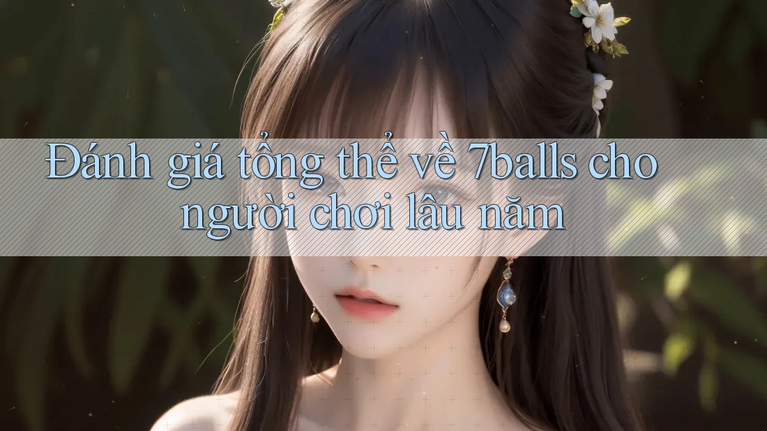 Đánh giá tổng thể về 7balls cho người chơi lâu năm