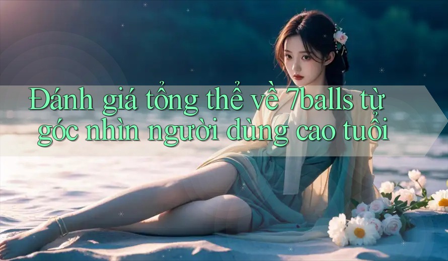 Đánh giá tổng thể về 7balls từ góc nhìn người dùng cao tuổi Đánh giá tổng thể về 7balls từ góc nhìn người dùng cao tuổi