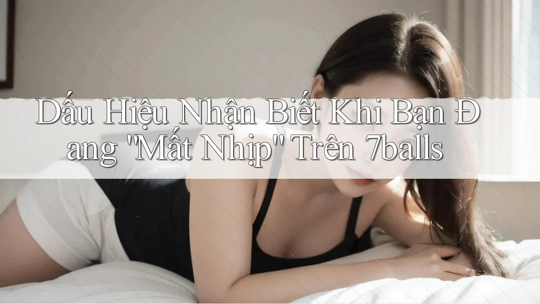 Dấu Hiệu Nhận Biết Khi Bạn Đang “Mất Nhịp” Trên 7balls
