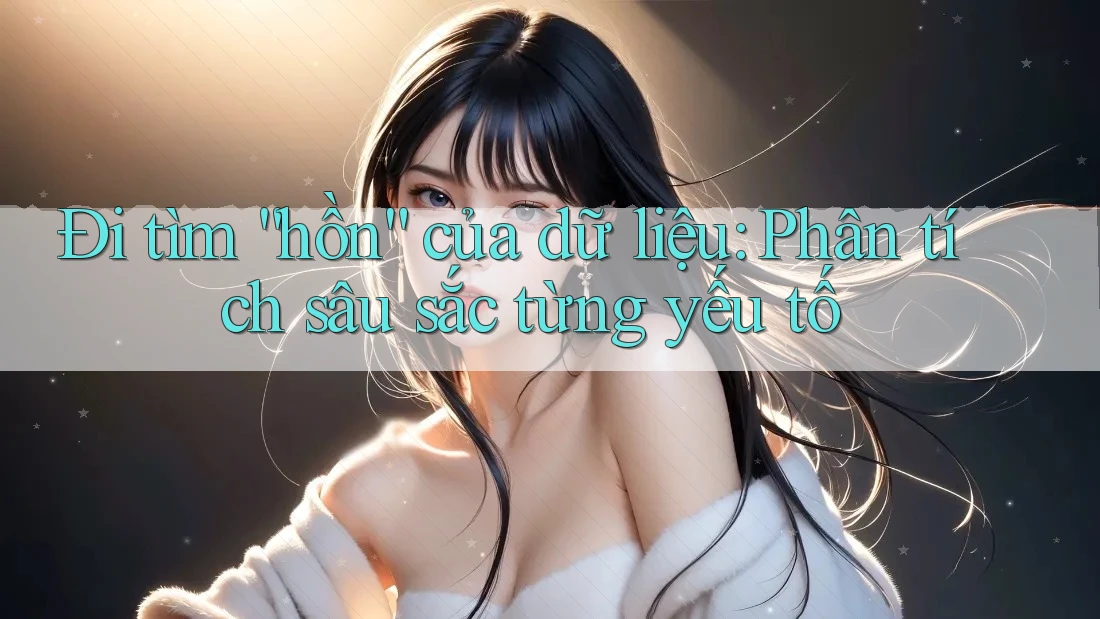 Đi tìm “hồn” của dữ liệu: Phân tích sâu sắc từng yếu tố