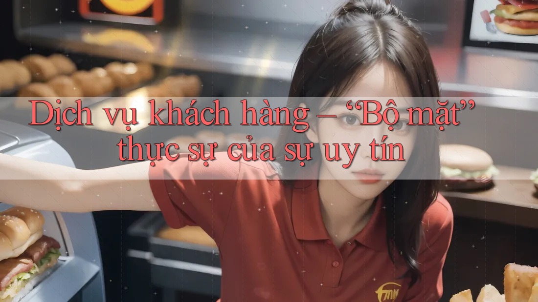 Dịch vụ khách hàng – “Bộ mặt” thực sự của sự uy tín