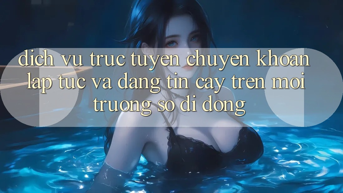 Dịch vụ trực tuyến Chuyển khoản Lập tức Và Đáng tin cậy Trên Môi trường số Di Động