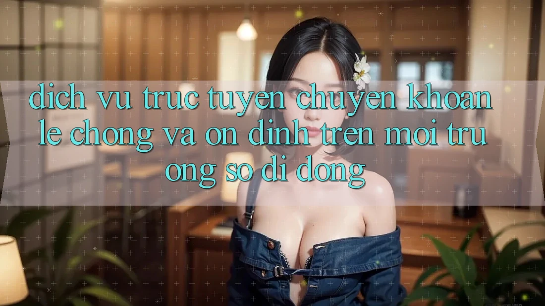 Dịch vụ trực tuyến Chuyển khoản Lẹ Chóng Và Ổn định Trên Môi trường số Di Động Dịch vụ trực tuyến Chuyển khoản Lẹ Chóng Và Ổn định Trên Môi trường số Di Động