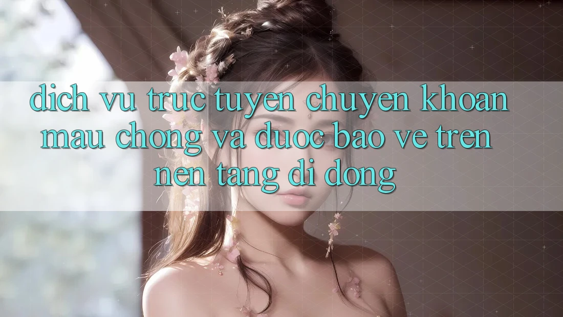 Dịch vụ trực tuyến Chuyển khoản Mau Chóng Và Được bảo vệ Trên Nền Tảng Di Động