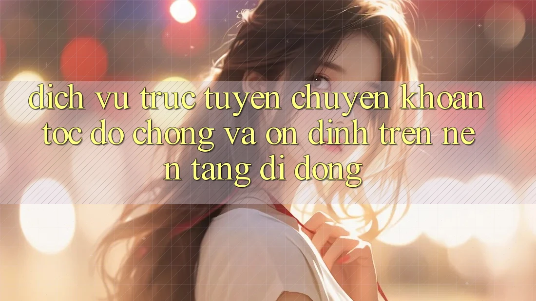 Dịch vụ trực tuyến Chuyển khoản Tốc độ Chóng Và Ổn định Trên Nền Tảng Di Động Dịch vụ trực tuyến Chuyển khoản Tốc độ Chóng Và Ổn định Trên Nền Tảng Di Động