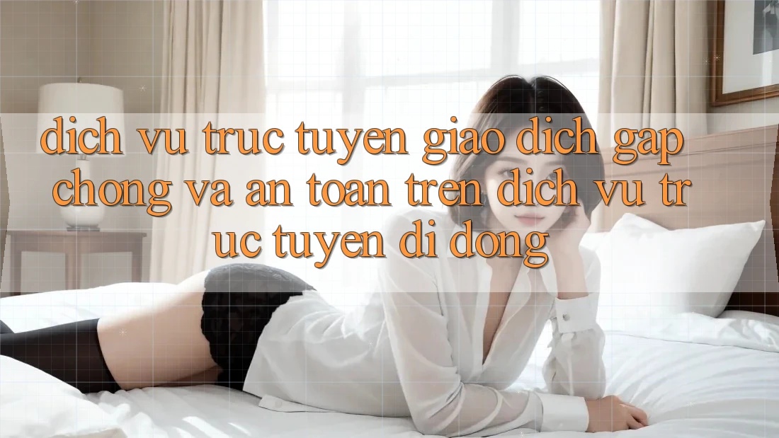 Dịch vụ trực tuyến Giao Dịch Gấp Chóng Và An Toàn Trên Dịch vụ trực tuyến Di Động