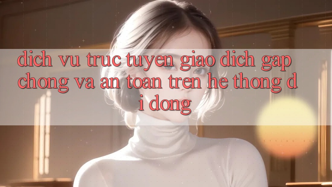 Dịch vụ trực tuyến Giao Dịch Gấp Chóng Và An Toàn Trên Hệ thống Di Động Dịch vụ trực tuyến Giao Dịch Gấp Chóng Và An Toàn Trên Hệ thống Di Động