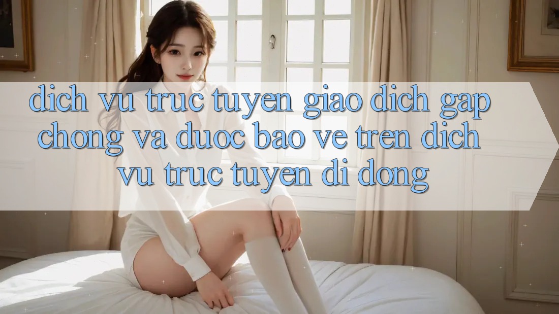 Dịch vụ trực tuyến Giao Dịch Gấp Chóng Và Được bảo vệ Trên Dịch vụ trực tuyến Di Động