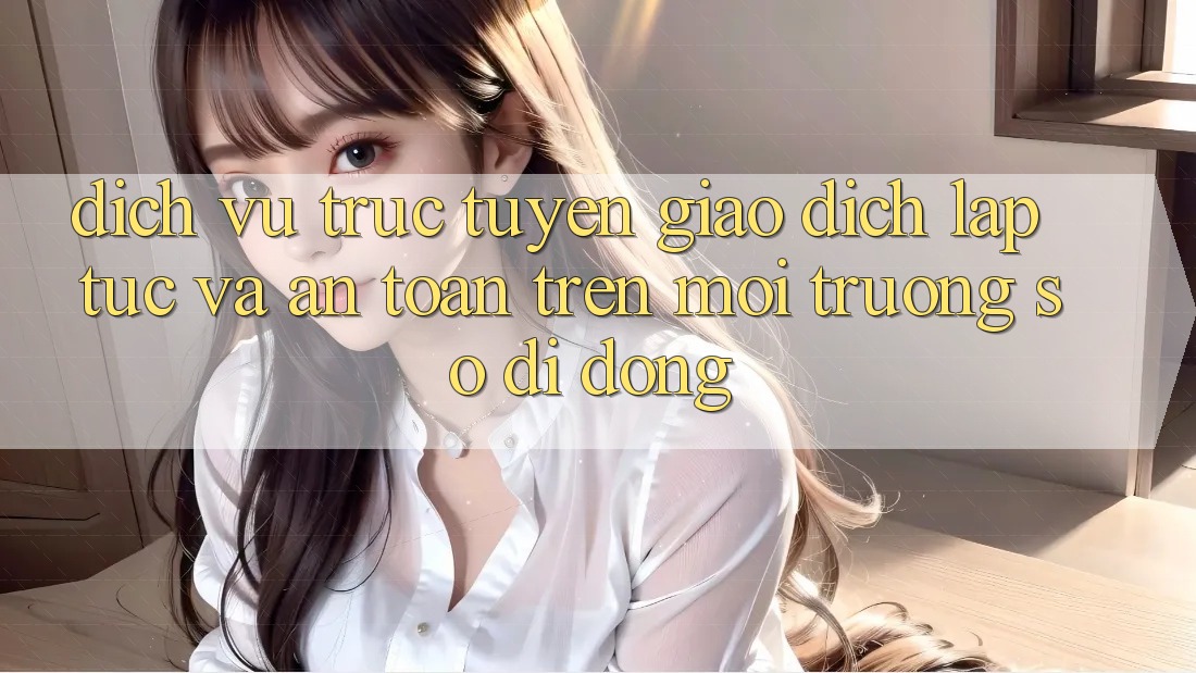 Dịch vụ trực tuyến Giao Dịch Lập tức Và An Toàn Trên Môi trường số Di Động