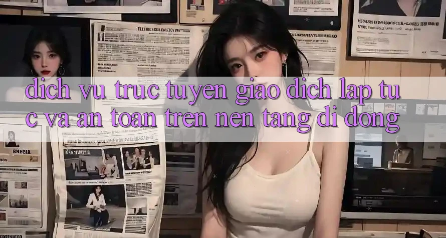 Dịch vụ trực tuyến Giao Dịch Lập tức Và An Toàn Trên Nền Tảng Di Động