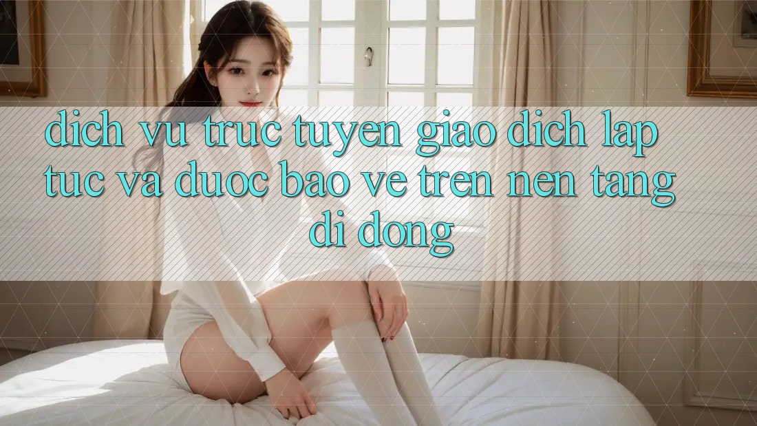 Dịch vụ trực tuyến Giao Dịch Lập tức Và Được bảo vệ Trên Nền Tảng Di Động