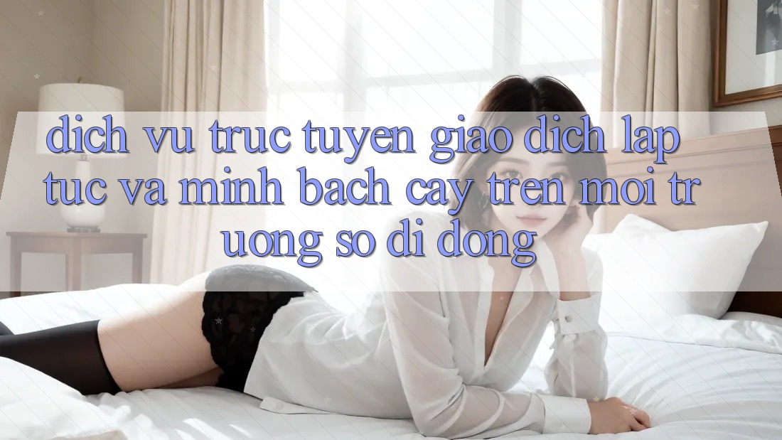 Dịch vụ trực tuyến Giao Dịch Lập tức Và Minh bạch cậy Trên Môi trường số di động
