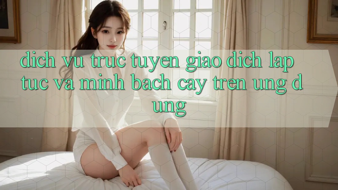 Dịch vụ trực tuyến Giao Dịch Lập tức Và Minh bạch cậy Trên Ứng dụng Dịch vụ trực tuyến Giao Dịch Lập tức Và Minh bạch cậy Trên Ứng dụng