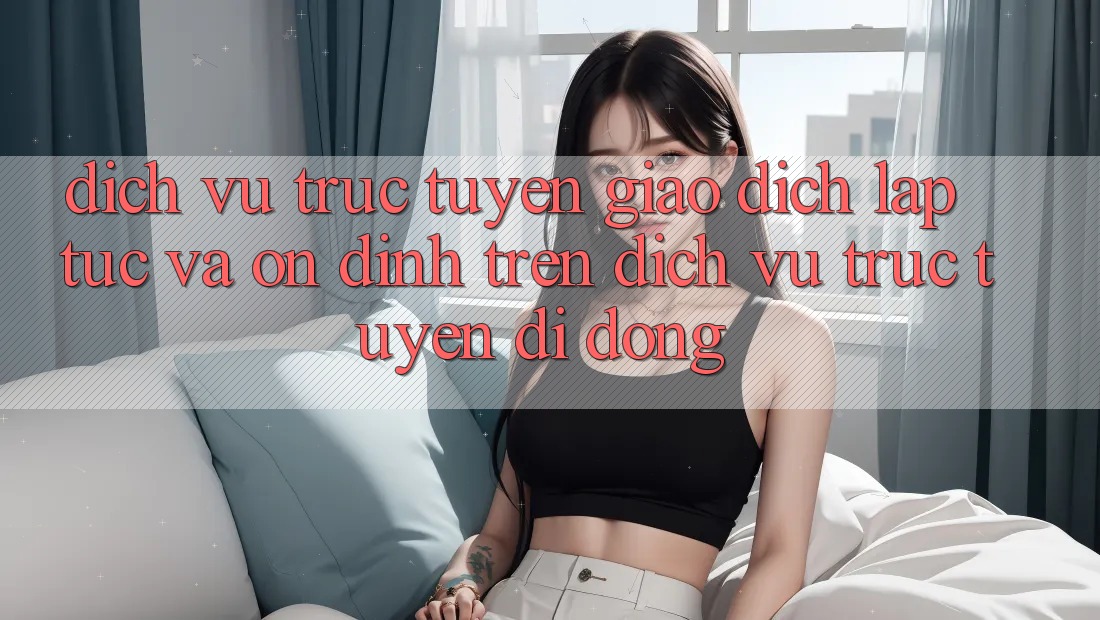 Dịch vụ trực tuyến Giao Dịch Lập tức Và Ổn định Trên Dịch vụ trực tuyến Di Động