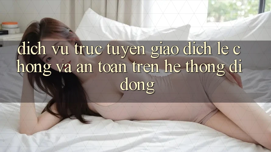 Dịch vụ trực tuyến Giao Dịch Lẹ Chóng Và An Toàn Trên Hệ thống Di Động