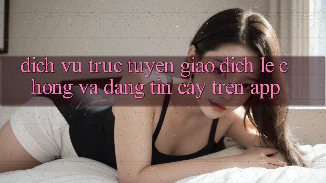 Dịch vụ trực tuyến Giao Dịch Lẹ Chóng Và Đáng tin cậy Trên App