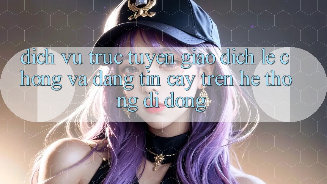 Dịch vụ trực tuyến Giao Dịch Lẹ Chóng Và Đáng tin cậy Trên Hệ thống Di Động