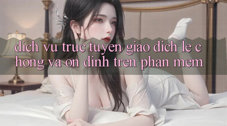 Dịch vụ trực tuyến Giao Dịch Lẹ Chóng Và Ổn định Trên Phần mềm