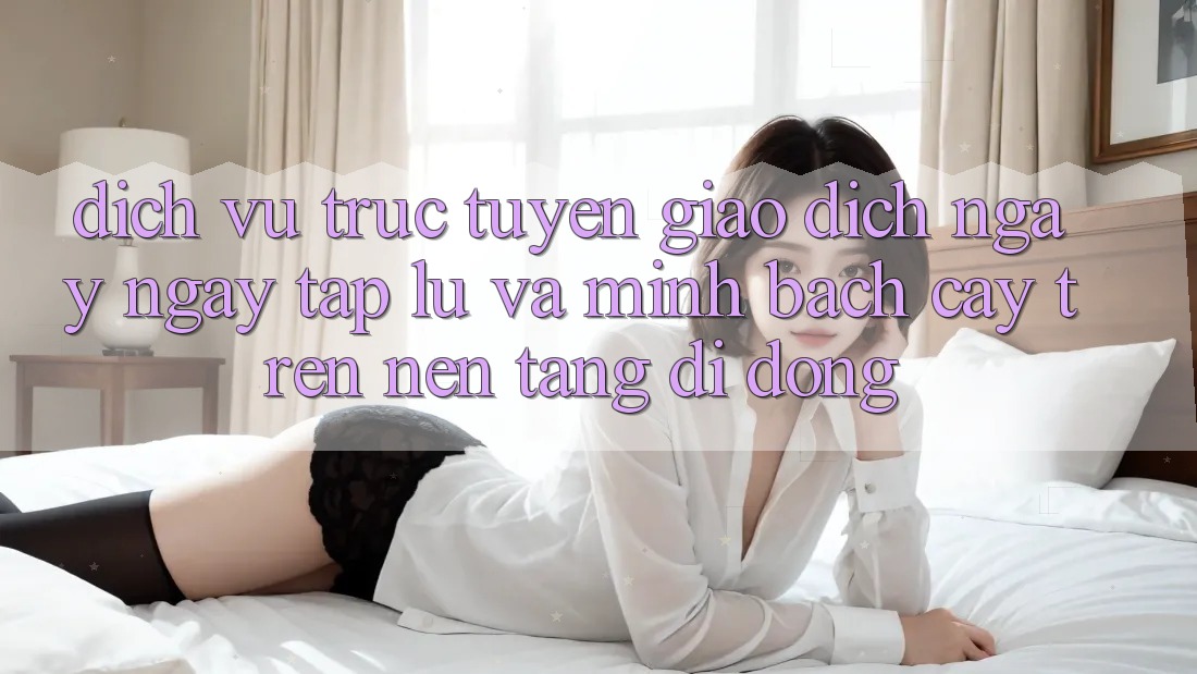 Dịch vụ trực tuyến Giao Dịch Ngay ngay tắp lự Và Minh bạch cậy Trên Nền Tảng Di Động