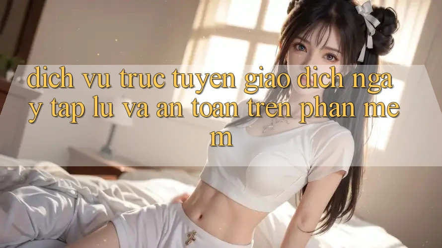 Dịch vụ trực tuyến Giao Dịch Ngay tắp lự Và An Toàn Trên Phần mềm