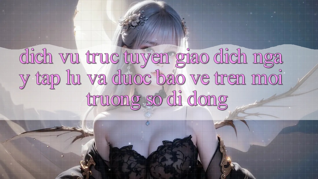 Dịch vụ trực tuyến Giao Dịch Ngay tắp lự Và Được bảo vệ Trên Môi trường số Di Động