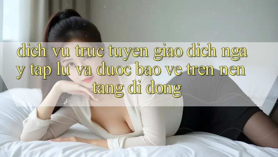 Dịch vụ trực tuyến Giao Dịch Ngay tắp lự Và Được bảo vệ Trên Nền tảng di động
