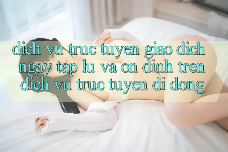 Dịch vụ trực tuyến Giao Dịch Ngay tắp lự Và Ổn định Trên Dịch vụ trực tuyến Di Động