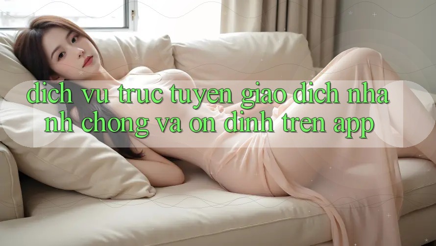 Dịch vụ trực tuyến Giao Dịch Nhanh Chóng Và Ổn định Trên App