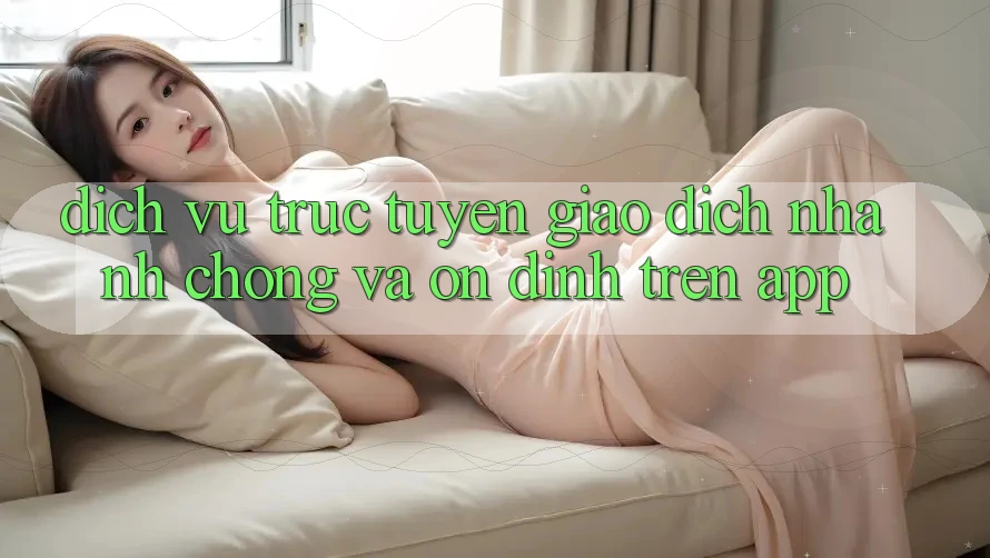 Dịch vụ trực tuyến Giao Dịch Nhanh Chóng Và Ổn định Trên App Dịch vụ trực tuyến Giao Dịch Nhanh Chóng Và Ổn định Trên App