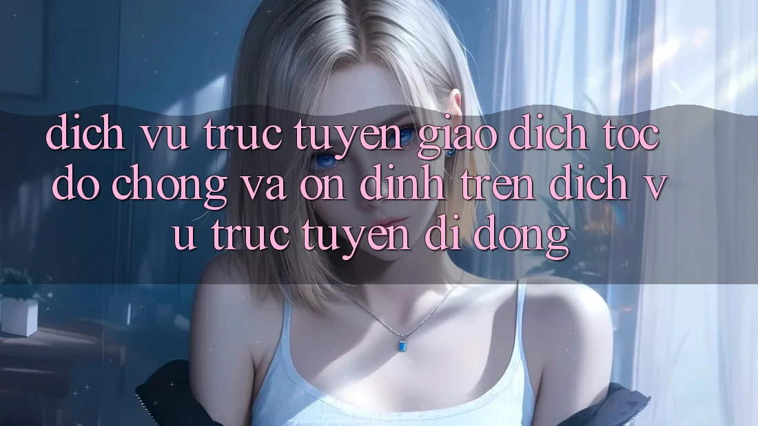 Dịch vụ trực tuyến Giao Dịch Tốc độ Chóng Và Ổn định Trên Dịch vụ trực tuyến Di Động Dịch vụ trực tuyến Giao Dịch Tốc độ Chóng Và Ổn định Trên Dịch vụ trực tuyến Di Động