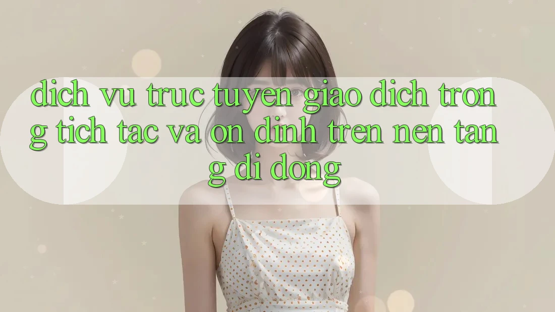 Dịch vụ trực tuyến Giao Dịch Trong tích tắc Và Ổn định Trên Nền Tảng Di Động