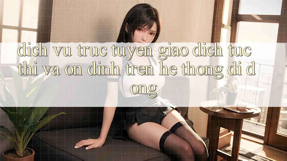 Dịch vụ trực tuyến Giao Dịch Tức thì Và Ổn định Trên Hệ thống Di Động Dịch vụ trực tuyến Giao Dịch Tức thì Và Ổn định Trên Hệ thống Di Động