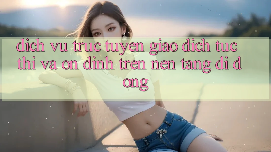 Dịch vụ trực tuyến Giao Dịch Tức thì Và Ổn định Trên Nền Tảng Di Động Dịch vụ trực tuyến Giao Dịch Tức thì Và Ổn định Trên Nền Tảng Di Động