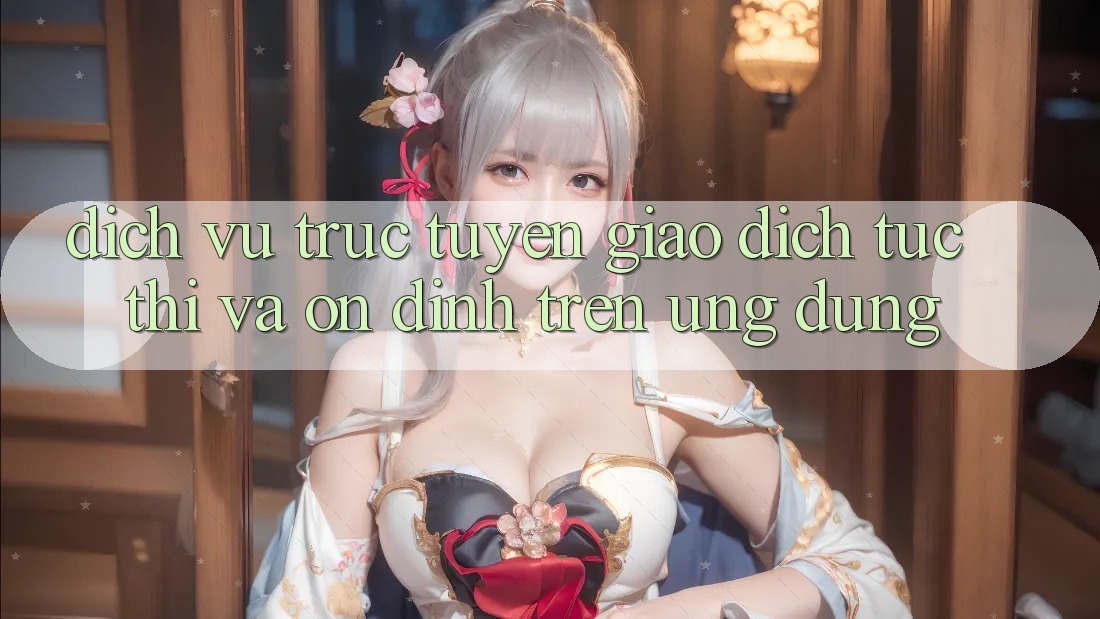 Dịch vụ trực tuyến Giao Dịch Tức thì Và Ổn định Trên Ứng dụng Dịch vụ trực tuyến Giao Dịch Tức thì Và Ổn định Trên Ứng dụng