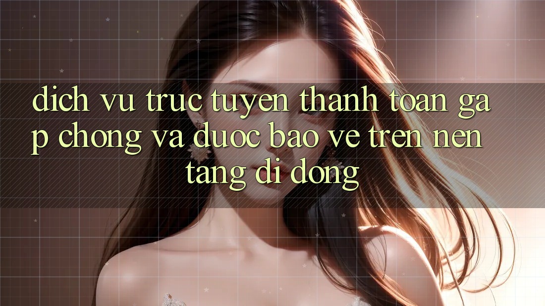 Dịch vụ trực tuyến Thanh toán Gấp Chóng Và Được bảo vệ Trên Nền Tảng Di Động