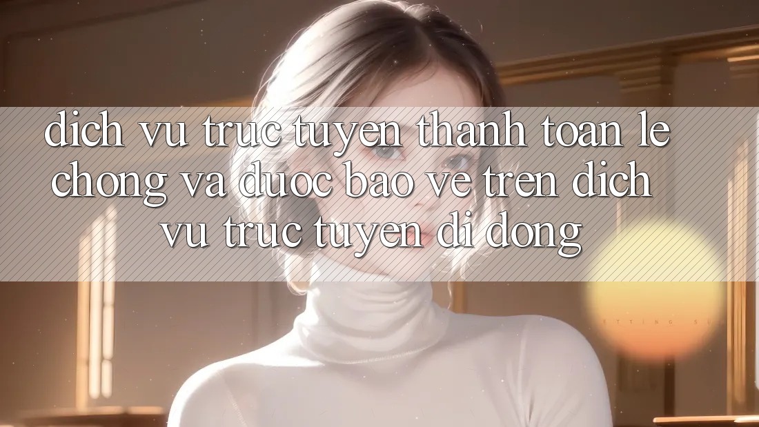 Dịch vụ trực tuyến Thanh toán Lẹ Chóng Và Được bảo vệ Trên Dịch vụ trực tuyến Di Động