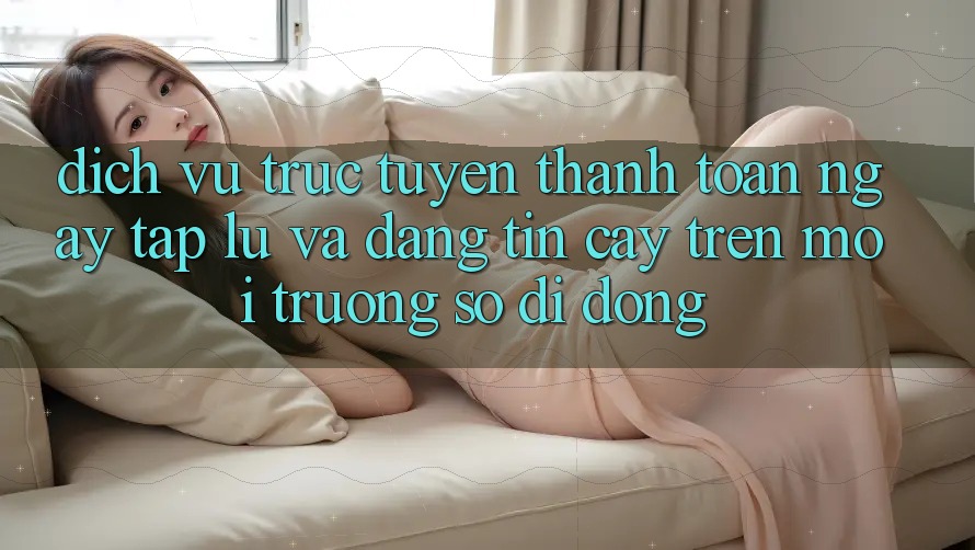 Dịch vụ trực tuyến Thanh toán Ngay tắp lự Và Đáng tin cậy Trên Môi trường số Di Động Dịch vụ trực tuyến Thanh toán Ngay tắp lự Và Đáng tin cậy Trên Môi trường số Di Động