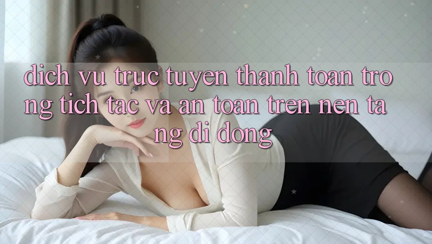 Dịch vụ trực tuyến Thanh toán Trong tích tắc Và An Toàn Trên Nền Tảng Di Động