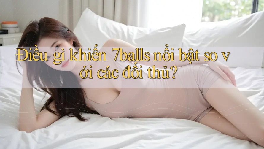 Điều gì khiến 7balls nổi bật so với các đối thủ?