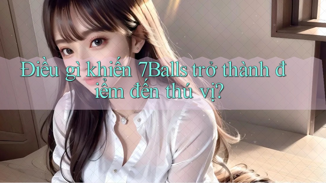 Điều gì khiến 7Balls trở thành điểm đến thú vị?