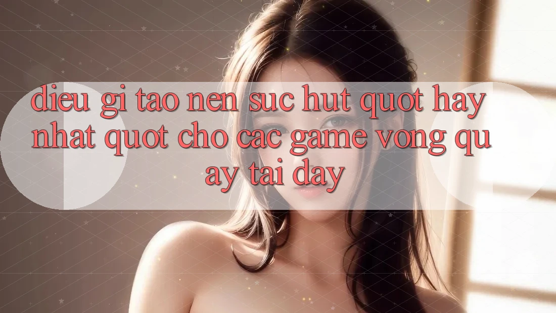Điều gì tạo nên sức hút " hay nhất" cho các game vòng quay tại đây? Điều gì tạo nên sức hút " hay nhất" cho các game vòng quay tại đây?