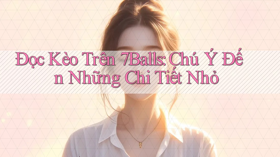 Đọc Kèo Trên 7Balls: Chú Ý Đến Những Chi Tiết Nhỏ Đọc Kèo Trên 7Balls: Chú Ý Đến Những Chi Tiết Nhỏ
