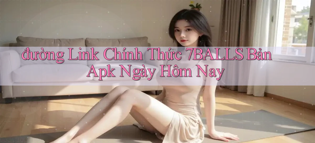 đường link chính thức 7balls bản apk ngày hôm nay