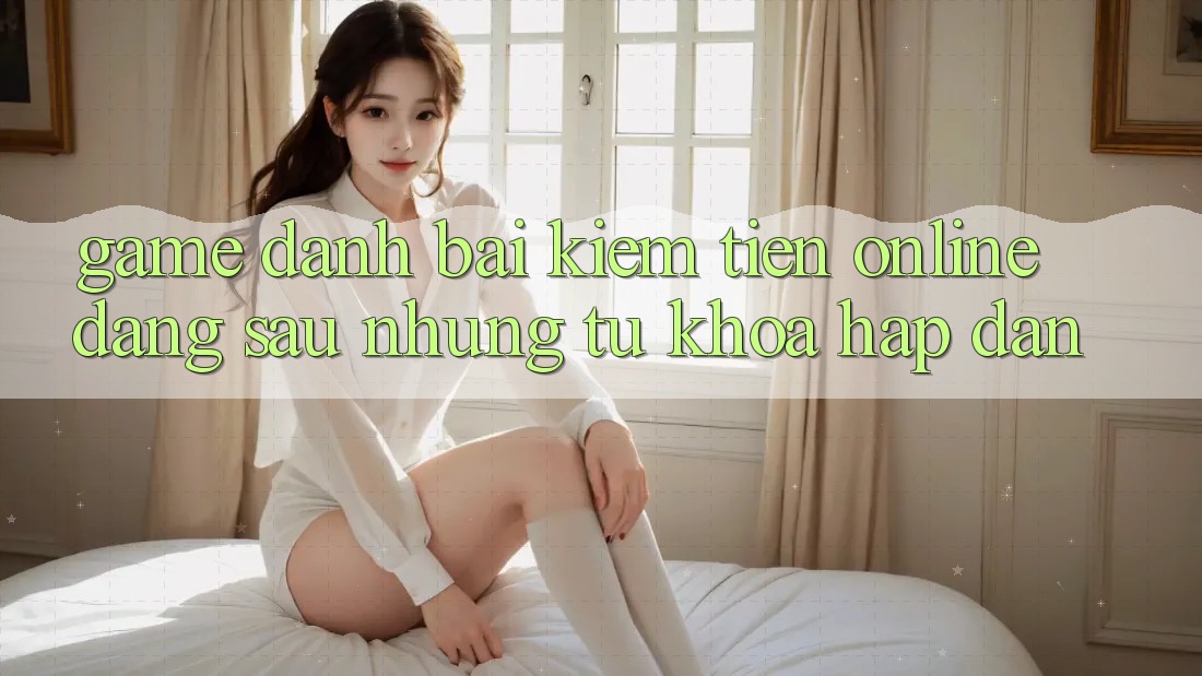 “Game Đánh Bài Kiếm Tiền Online” – Đằng Sau Những Từ Khóa Hấp Dẫn “Game Đánh Bài Kiếm Tiền Online” – Đằng Sau Những Từ Khóa Hấp Dẫn