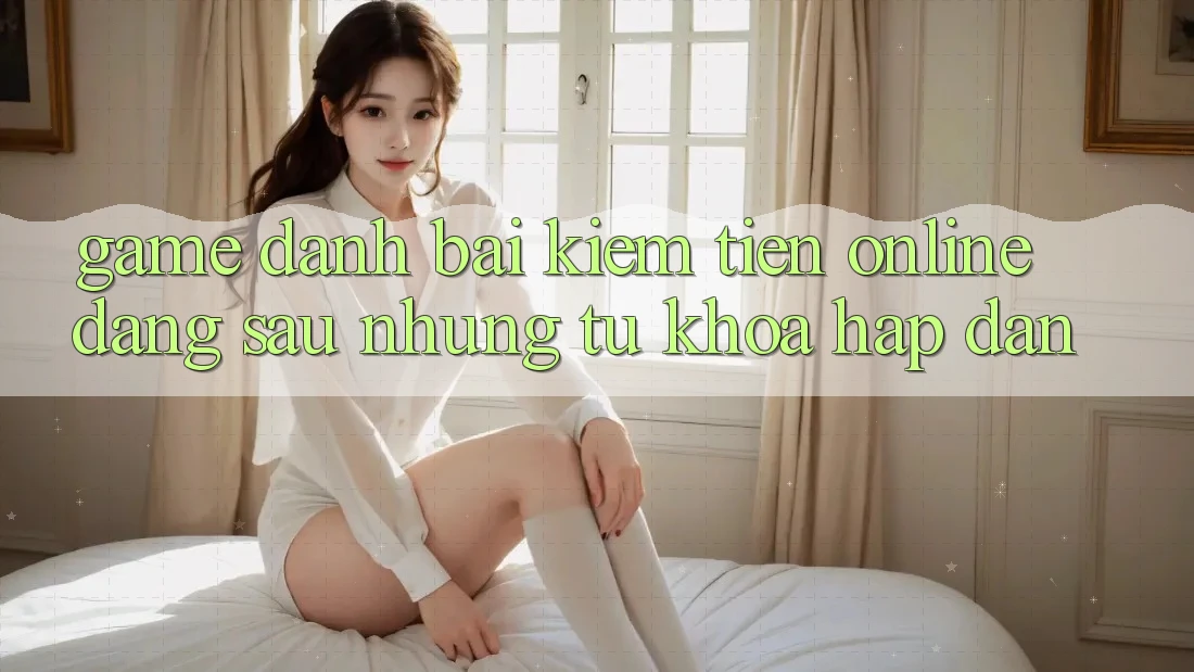 “Game Đánh Bài Kiếm Tiền Online” – Đằng Sau Những Từ Khóa Hấp Dẫn “Game Đánh Bài Kiếm Tiền Online” – Đằng Sau Những Từ Khóa Hấp Dẫn