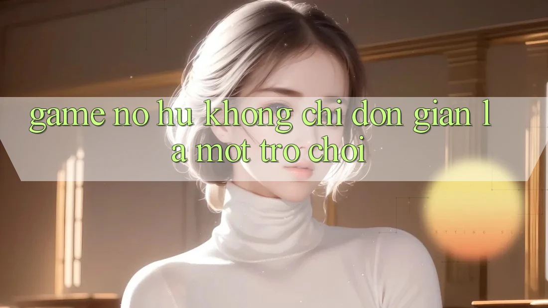 “Game nổ hủ” không chỉ đơn giản là một trò chơi “Game nổ hủ” không chỉ đơn giản là một trò chơi
