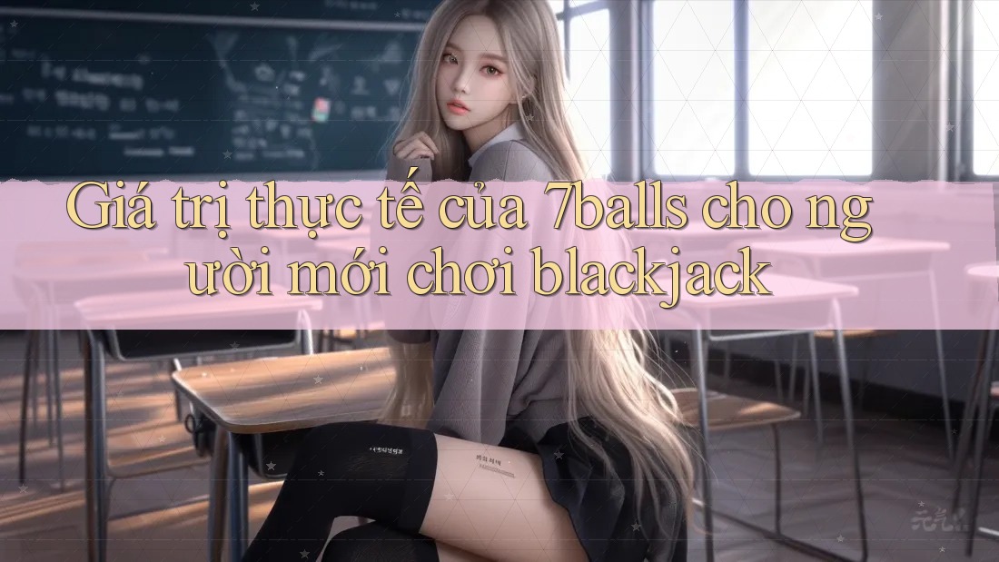 Giá trị thực tế của 7balls cho người mới chơi blackjack