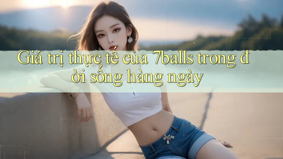 Giá trị thực tế của 7balls trong đời sống hàng ngày