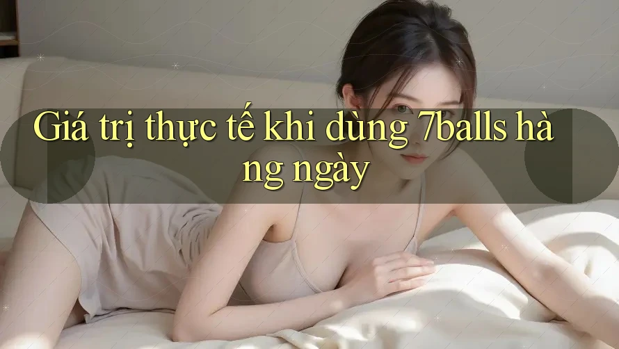 Giá trị thực tế khi dùng 7balls hàng ngày Giá trị thực tế khi dùng 7balls hàng ngày