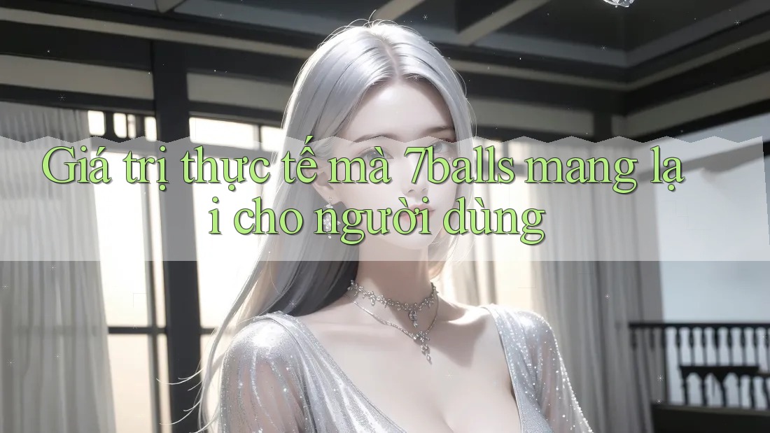 Giá trị thực tế mà 7balls mang lại cho người dùng